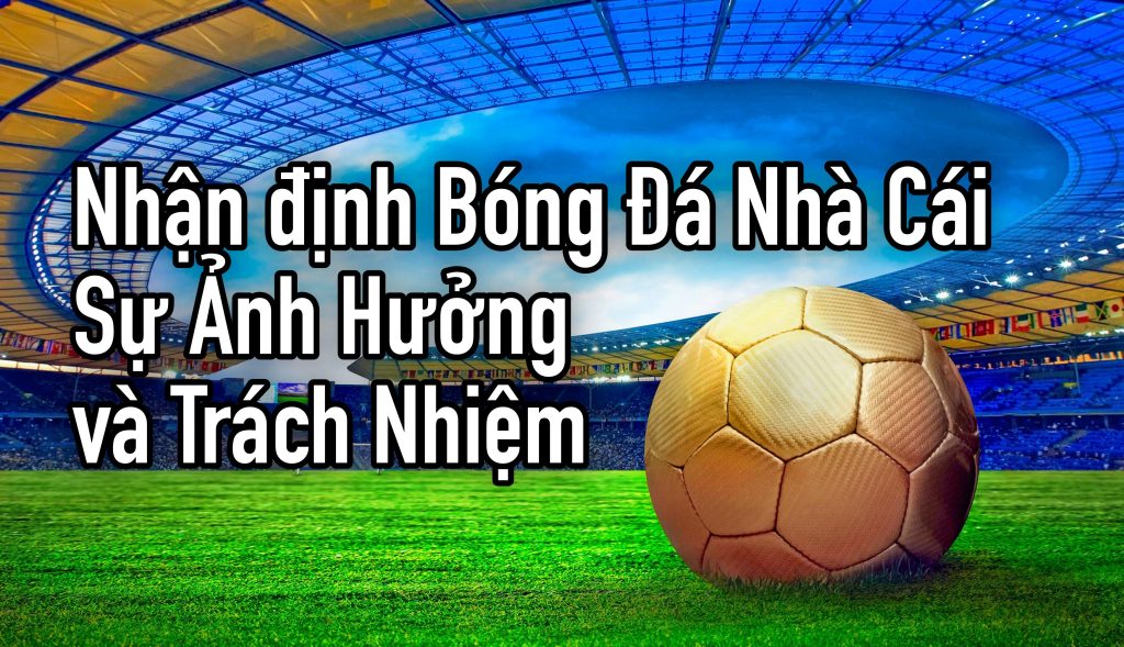 Nhận định Bóng Đá Nhà Cái: Sự Ảnh Hưởng và Trách Nhiệm